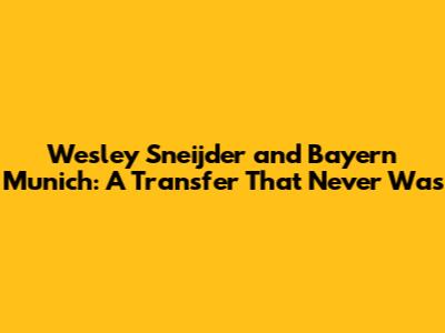 Wesley Sneijder and Bayern Munich: A Transfer That Never Was