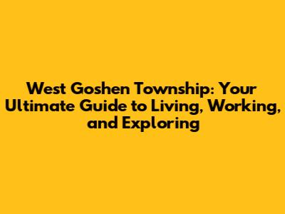 West Goshen Township: Your Ultimate Guide to Living, Working, and Exploring