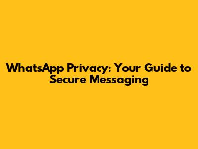 WhatsApp Privacy: Your Guide to Secure Messaging