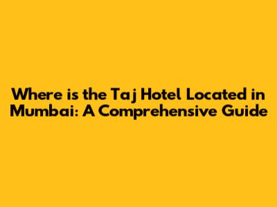 Where is the Taj Hotel Located in Mumbai: A Comprehensive Guide