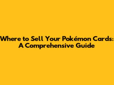 Where to Sell Your Pokémon Cards: A Comprehensive Guide