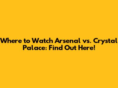 Where to Watch Arsenal vs. Crystal Palace: Find Out Here!