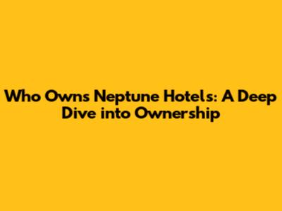 Who Owns Neptune Hotels: A Deep Dive into Ownership