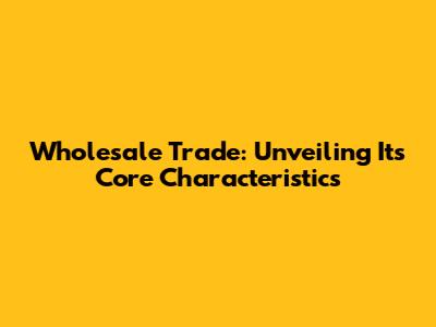 Wholesale Trade: Unveiling Its Core Characteristics