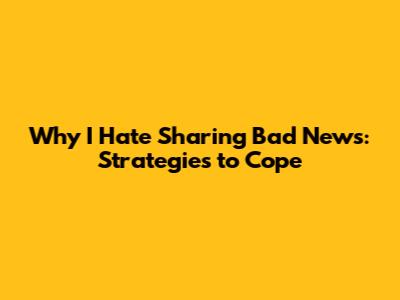 Why I Hate Sharing Bad News: Strategies to Cope