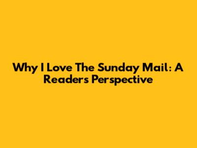 Why I Love The Sunday Mail: A Reader's Perspective