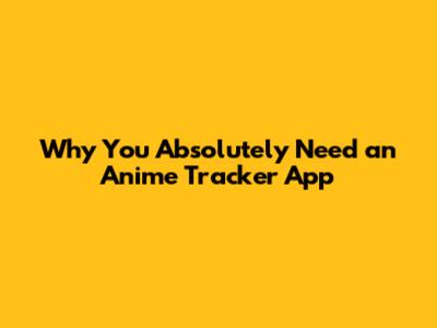 Why You Absolutely Need an Anime Tracker App