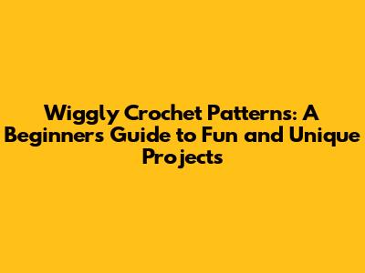 Wiggly Crochet Patterns: A Beginner's Guide to Fun and Unique Projects