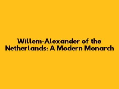 Willem-Alexander of the Netherlands: A Modern Monarch