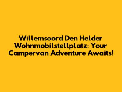 Willemsoord Den Helder Wohnmobilstellplatz: Your Campervan Adventure Awaits!