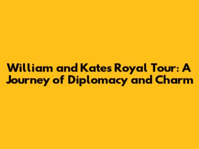 William and Kate's Royal Tour: A Journey of Diplomacy and Charm