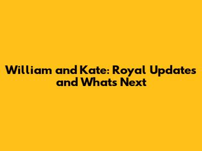 William and Kate: Royal Updates and What's Next