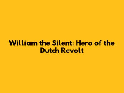 William the Silent: Hero of the Dutch Revolt