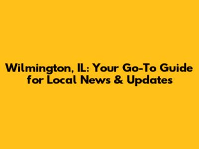 Wilmington, IL: Your Go-To Guide for Local News & Updates