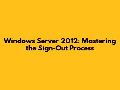 Windows Server 2012: Mastering the Sign-Out Process