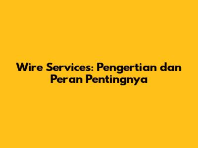 Wire Services: Pengertian dan Peran Pentingnya