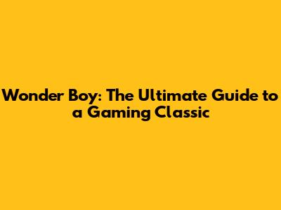 Wonder Boy: The Ultimate Guide to a Gaming Classic