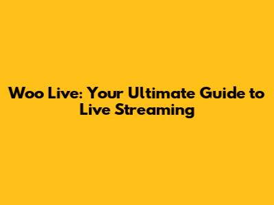 Woo Live: Your Ultimate Guide to Live Streaming