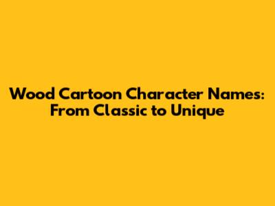 Wood Cartoon Character Names: From Classic to Unique