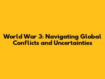 World War 3: Navigating Global Conflicts and Uncertainties