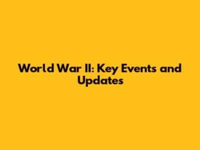 World War II: Key Events and Updates
