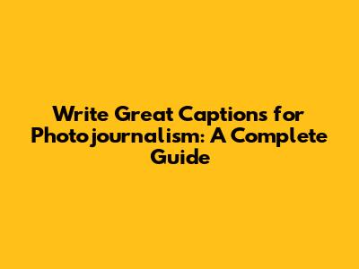 Write Great Captions for Photojournalism: A Complete Guide