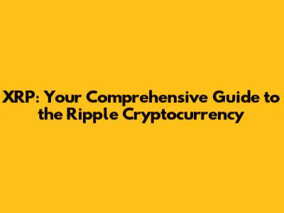 XRP: Your Comprehensive Guide to the Ripple Cryptocurrency