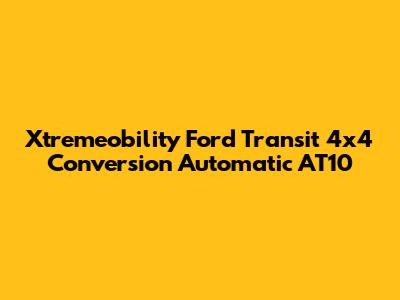 Xtremeobility Ford Transit 4x4 Conversion Automatic AT10
