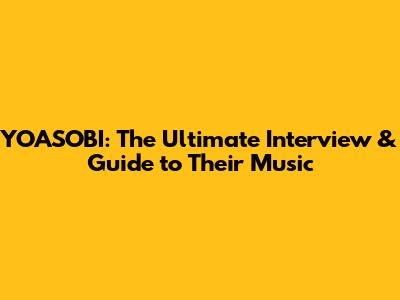 YOASOBI: The Ultimate Interview & Guide to Their Music