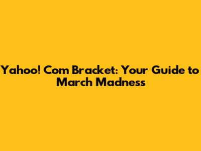 Yahoo! Com Bracket: Your Guide to March Madness
