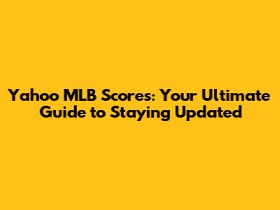 Yahoo MLB Scores: Your Ultimate Guide to Staying Updated