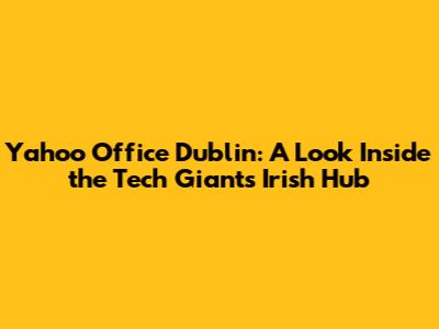 Yahoo Office Dublin: A Look Inside the Tech Giant's Irish Hub