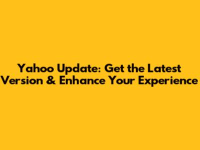 Yahoo Update: Get the Latest Version & Enhance Your Experience