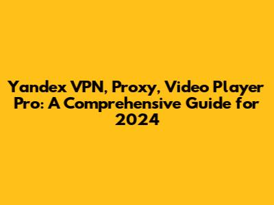 Yandex VPN, Proxy, Video Player Pro: A Comprehensive Guide for 2024