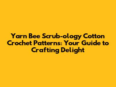 Yarn Bee Scrub-ology Cotton Crochet Patterns: Your Guide to Crafting Delight