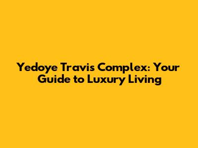 Yedoye Travis Complex: Your Guide to Luxury Living