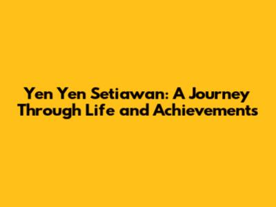 Yen Yen Setiawan: A Journey Through Life and Achievements