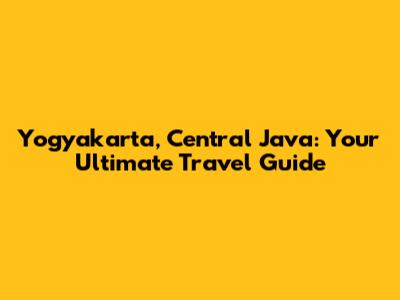 Yogyakarta, Central Java: Your Ultimate Travel Guide