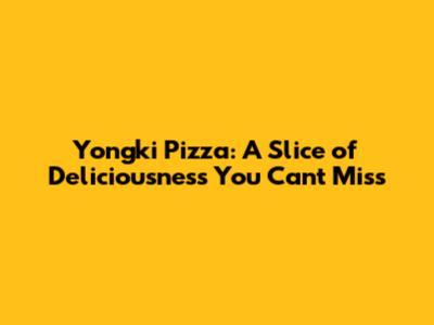 Yongki Pizza: A Slice of Deliciousness You Can't Miss