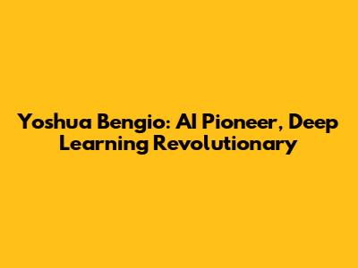 Yoshua Bengio: AI Pioneer, Deep Learning Revolutionary