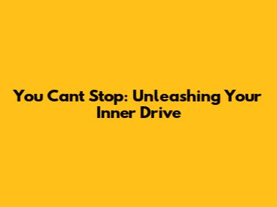 You Can't Stop: Unleashing Your Inner Drive