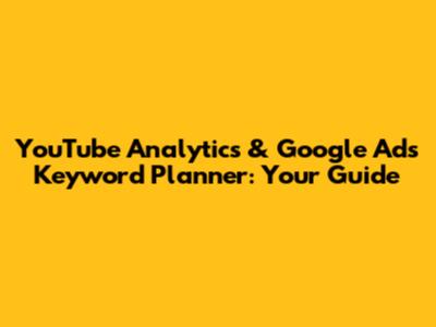 YouTube Analytics & Google Ads Keyword Planner: Your Guide