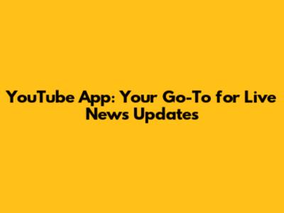 YouTube App: Your Go-To for Live News Updates