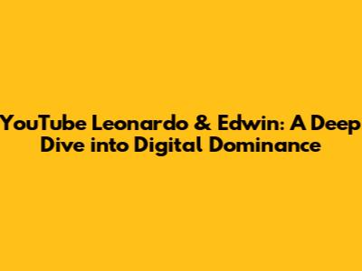 YouTube Leonardo & Edwin: A Deep Dive into Digital Dominance