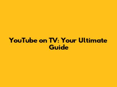 YouTube on TV: Your Ultimate Guide