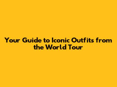 Your Guide to Iconic Outfits from the World Tour
