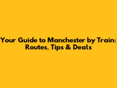 Your Guide to Manchester by Train: Routes, Tips & Deals