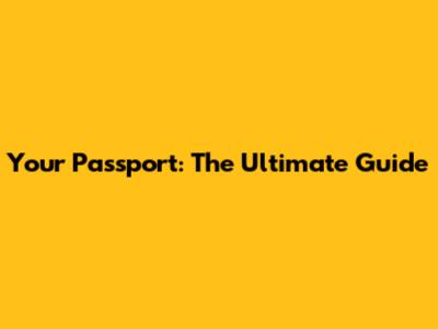 Your Passport: The Ultimate Guide