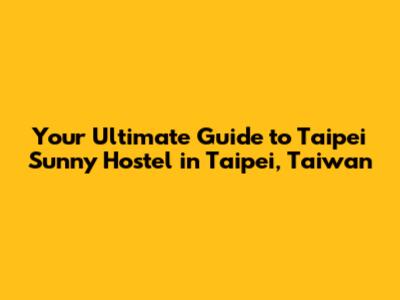 Your Ultimate Guide to Taipei Sunny Hostel in Taipei, Taiwan
