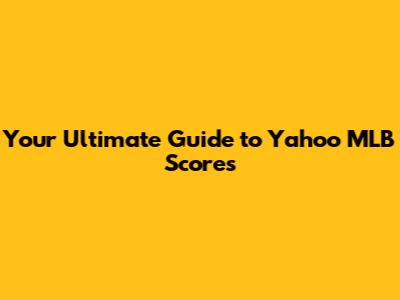 Your Ultimate Guide to Yahoo MLB Scores